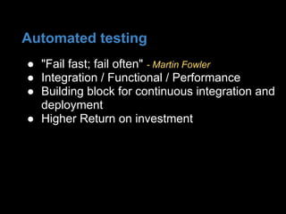 ● "Fail fast; fail often" - Martin Fowler
● Integration / Functional / Performance
● Building block for continuous integration and
deployment
● Higher Return on investment
Automated testing
 