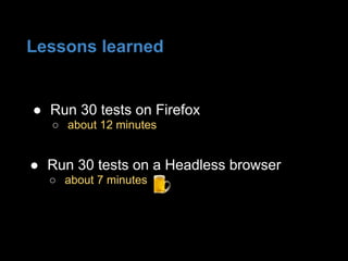 ● Run 30 tests on Firefox
○ about 12 minutes
Lessons learned
● Run 30 tests on a Headless browser
○ about 7 minutes
 