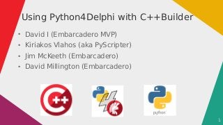 1
Using Python4Delphi with C++Builder
●
David I (Embarcadero MVP)
●
Kiriakos Vlahos (aka PyScripter)
●
Jim McKeeth (Embarc...