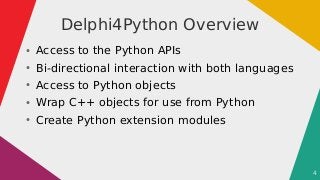 4
Delphi4Python Overview
●
Access to the Python APIs
●
Bi-directional interaction with both languages
●
Access to Python o...
