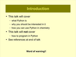 Introduction
●   This talk will cover
     –   what Python is
     –   why you should be interested in it
     –   how you can use Python in chemistry
●   This talk will not cover
     –   how to program in Python
●   See references at end of talk



                       Word of warning!!
 