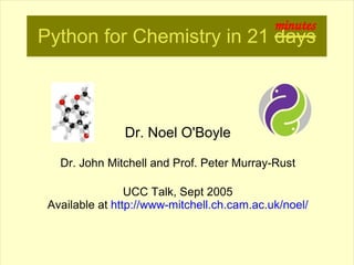 minutes
Python for Chemistry in 21 days



                Dr. Noel O'Boyle

   Dr. John Mitchell and Prof. Peter Murray-Rust

                 UCC Talk, Sept 2005
 Available at http://www-mitchell.ch.cam.ac.uk/noel/
 