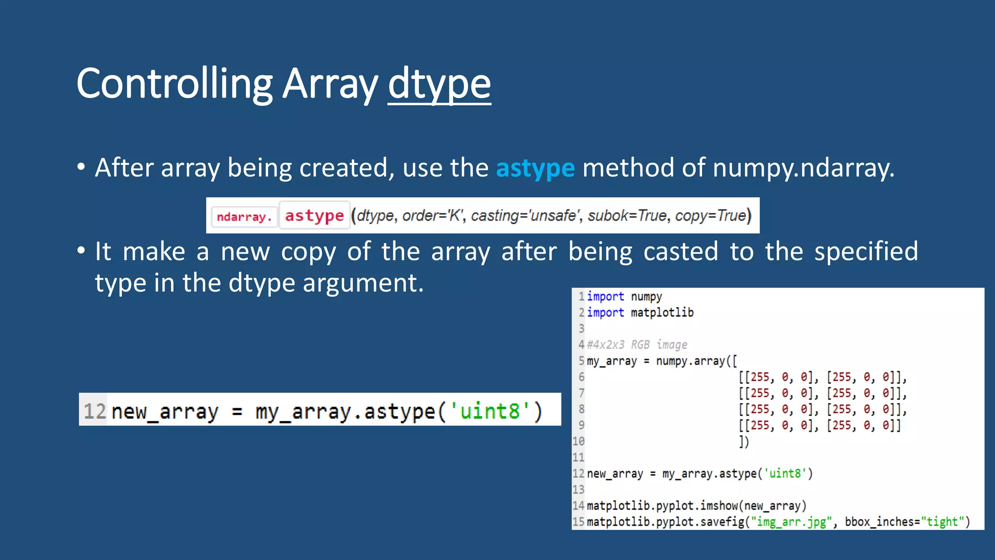 Controlling Array dtype
• After array being created, use the astype method of numpy.ndarray.
• It make a new copy of the array after being casted to the specified
type in the dtype argument.
 