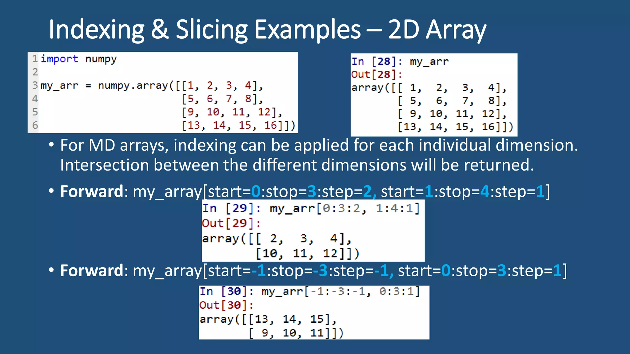 Indexing & Slicing Examples – 2D Array
• For MD arrays, indexing can be applied for each individual dimension.
Intersection between the different dimensions will be returned.
• Forward: my_array[start=0:stop=3:step=2, start=1:stop=4:step=1]
• Forward: my_array[start=-1:stop=-3:step=-1, start=0:stop=3:step=1]
 