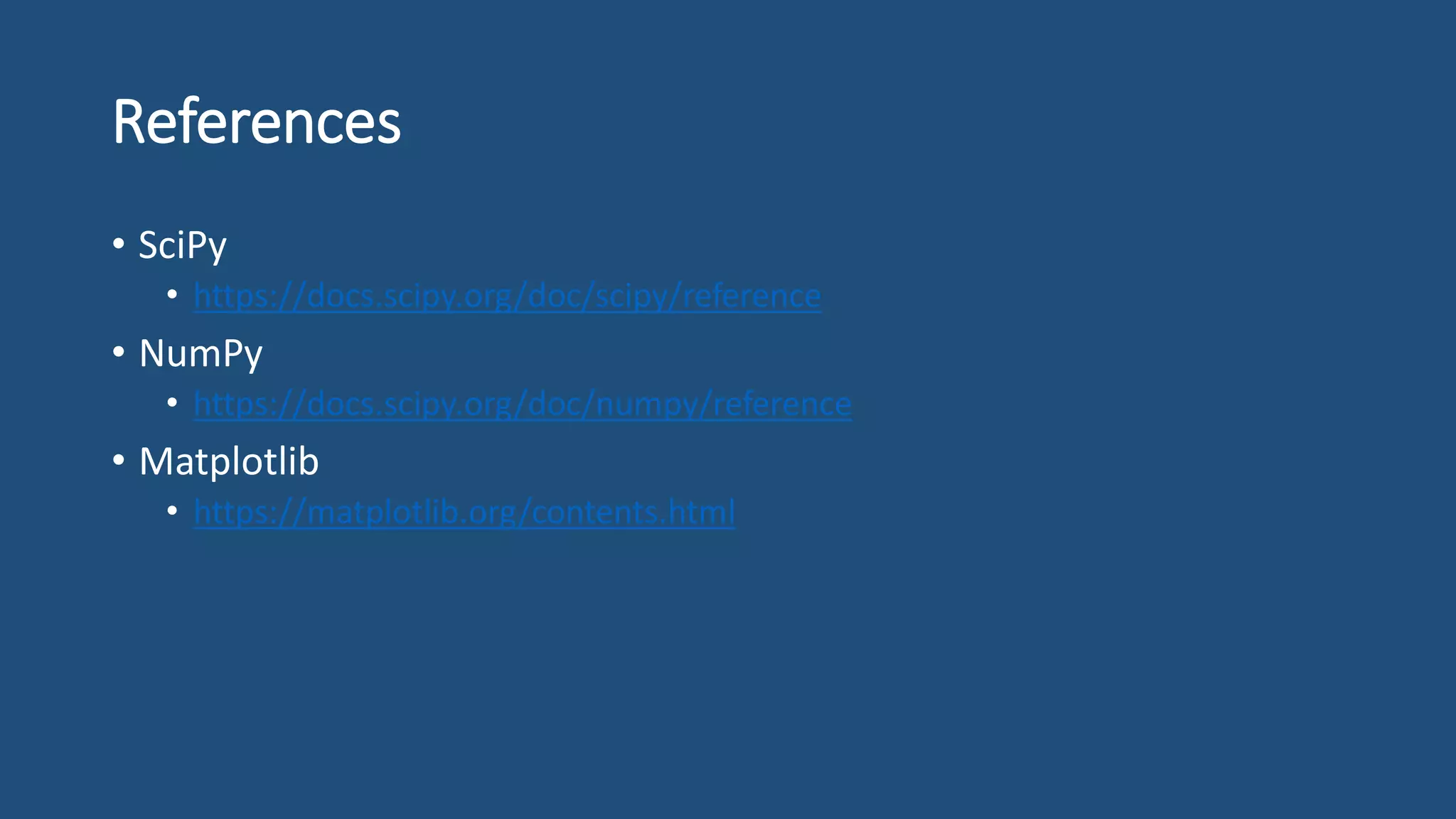 References
• SciPy
• https://docs.scipy.org/doc/scipy/reference
• NumPy
• https://docs.scipy.org/doc/numpy/reference
• Matplotlib
• https://matplotlib.org/contents.html
 