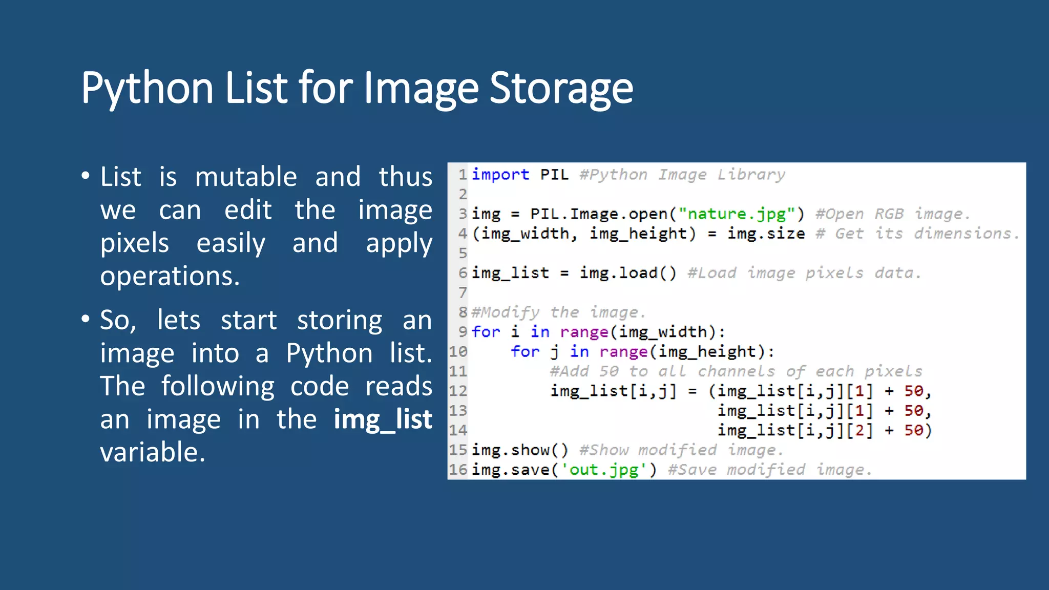 Python List for Image Storage
• List is mutable and thus
we can edit the image
pixels easily and apply
operations.
• So, lets start storing an
image into a Python list.
The following code reads
an image in the img_list
variable.
 
