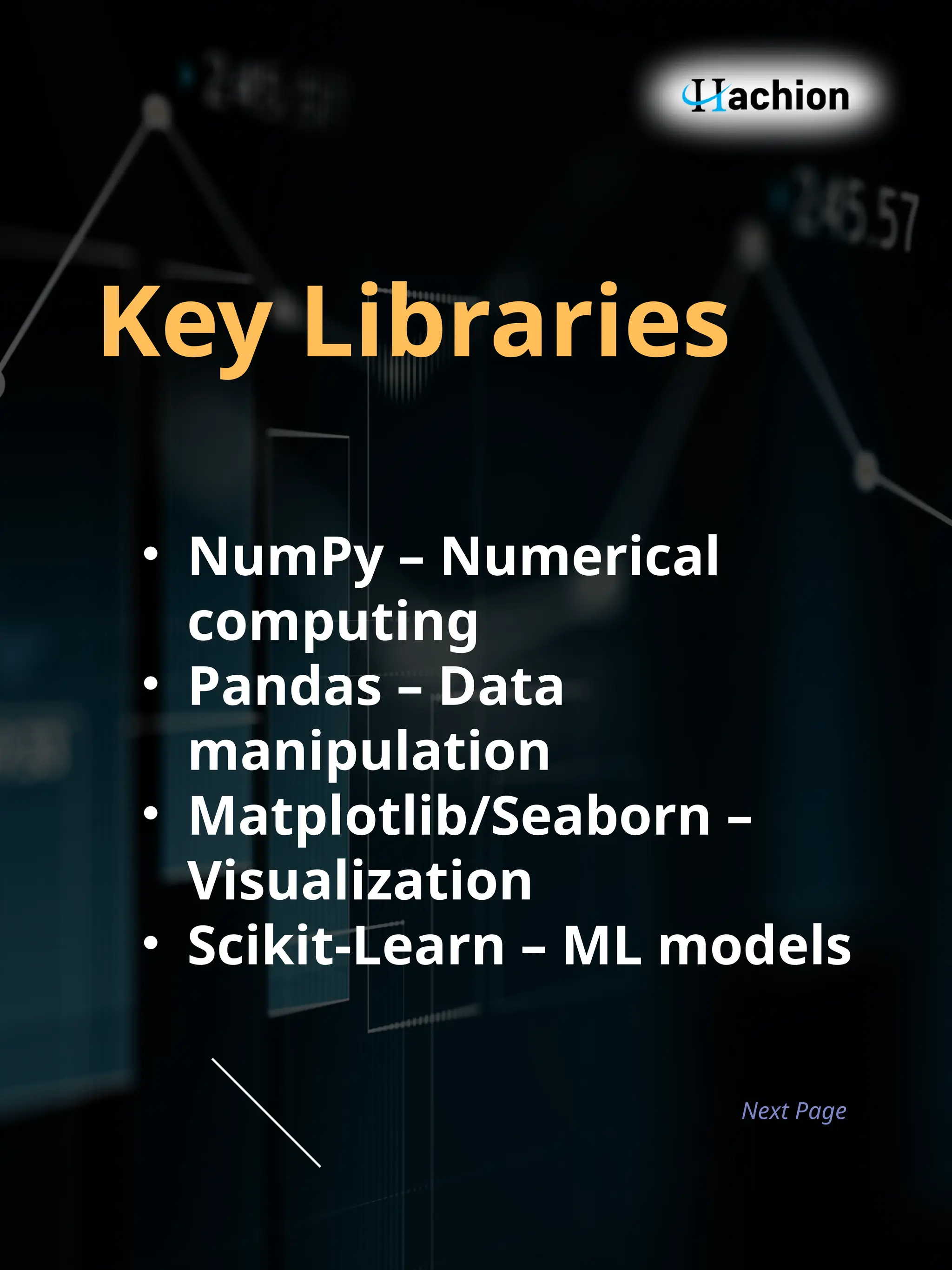 Next Page
Key Libraries
• NumPy – Numerical
computing
• Pandas – Data
manipulation
• Matplotlib/Seaborn –
Visualization
• Scikit‑Learn – ML models
 