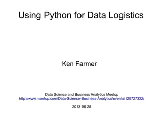 Using Python for Data Logistics
Ken Farmer
Data Science and Business Analytics Meetup
http://www.meetup.com/Data-Science-Business-Analytics/events/120727322/
2013-06-25
 