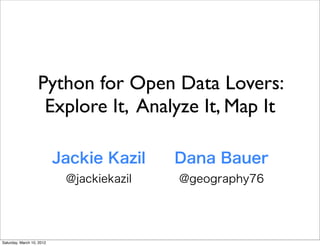 Python for Open Data Lovers:
                    Explore It, Analyze It, Map It

                           Jackie Kazil    Dana Bauer
                            @jackiekazil   @geography76




Saturday, March 10, 2012
 