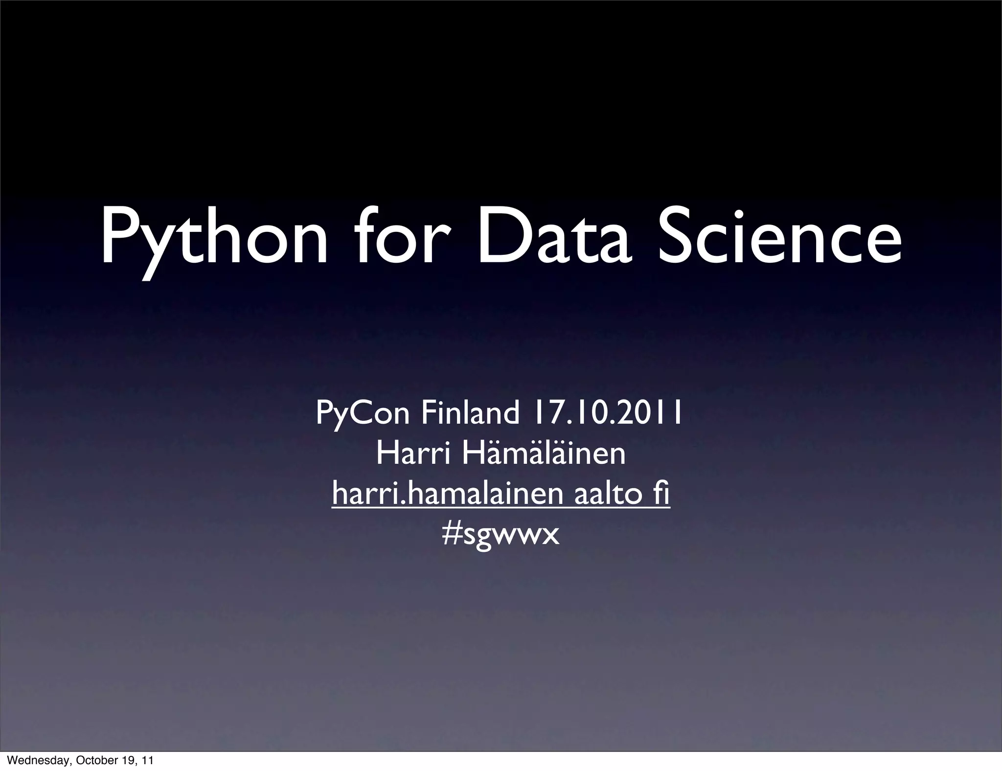 Python for Data Science PyCon Finland 17.10.2011 Harri Hämäläinen harri.hamalainen aalto ﬁ #sgwwx Wednesday, October 19, 11 