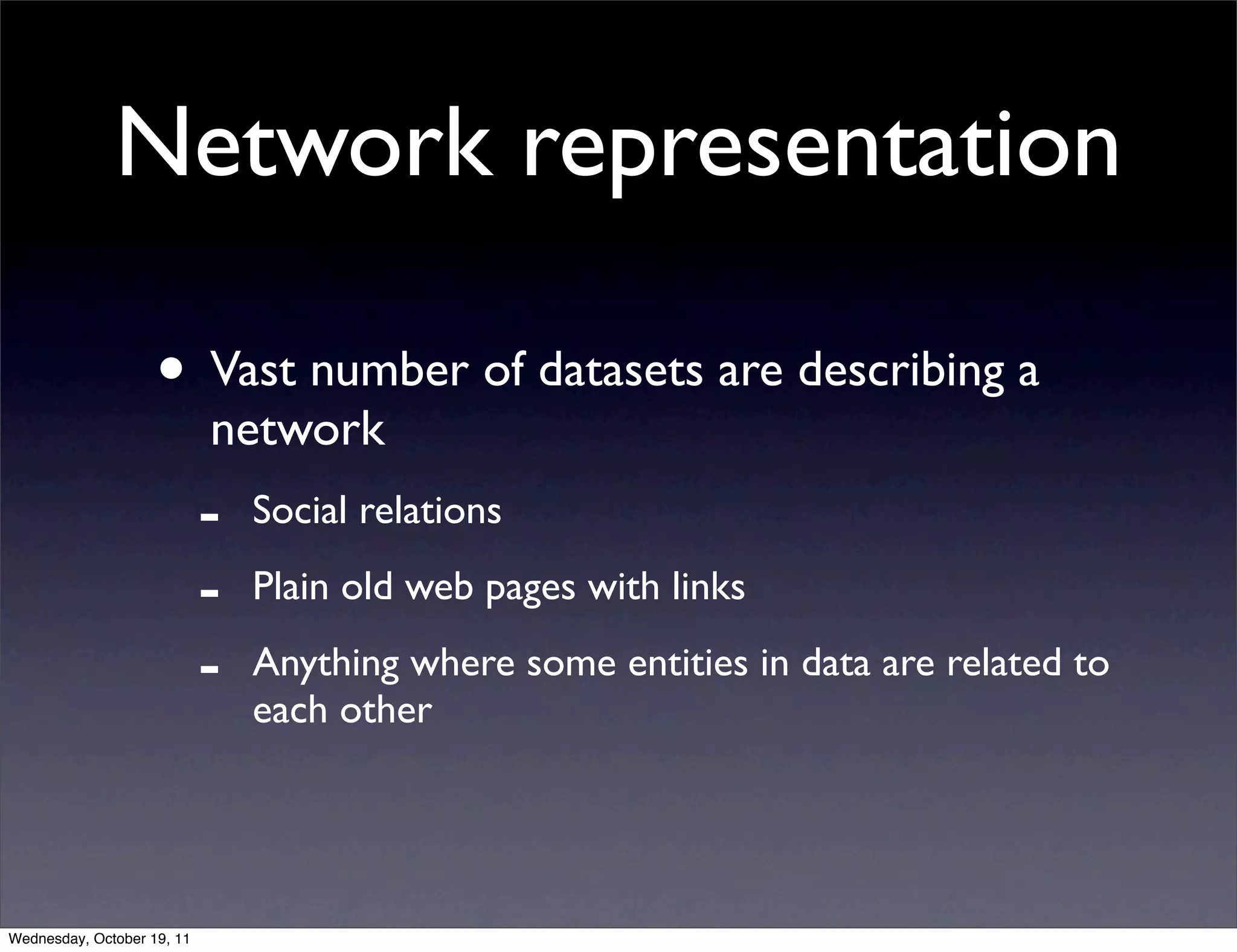 Network representation • Vast number of datasets are describing a network - Social relations - Plain old web pages with links - Anything where some entities in data are related to each other Wednesday, October 19, 11 