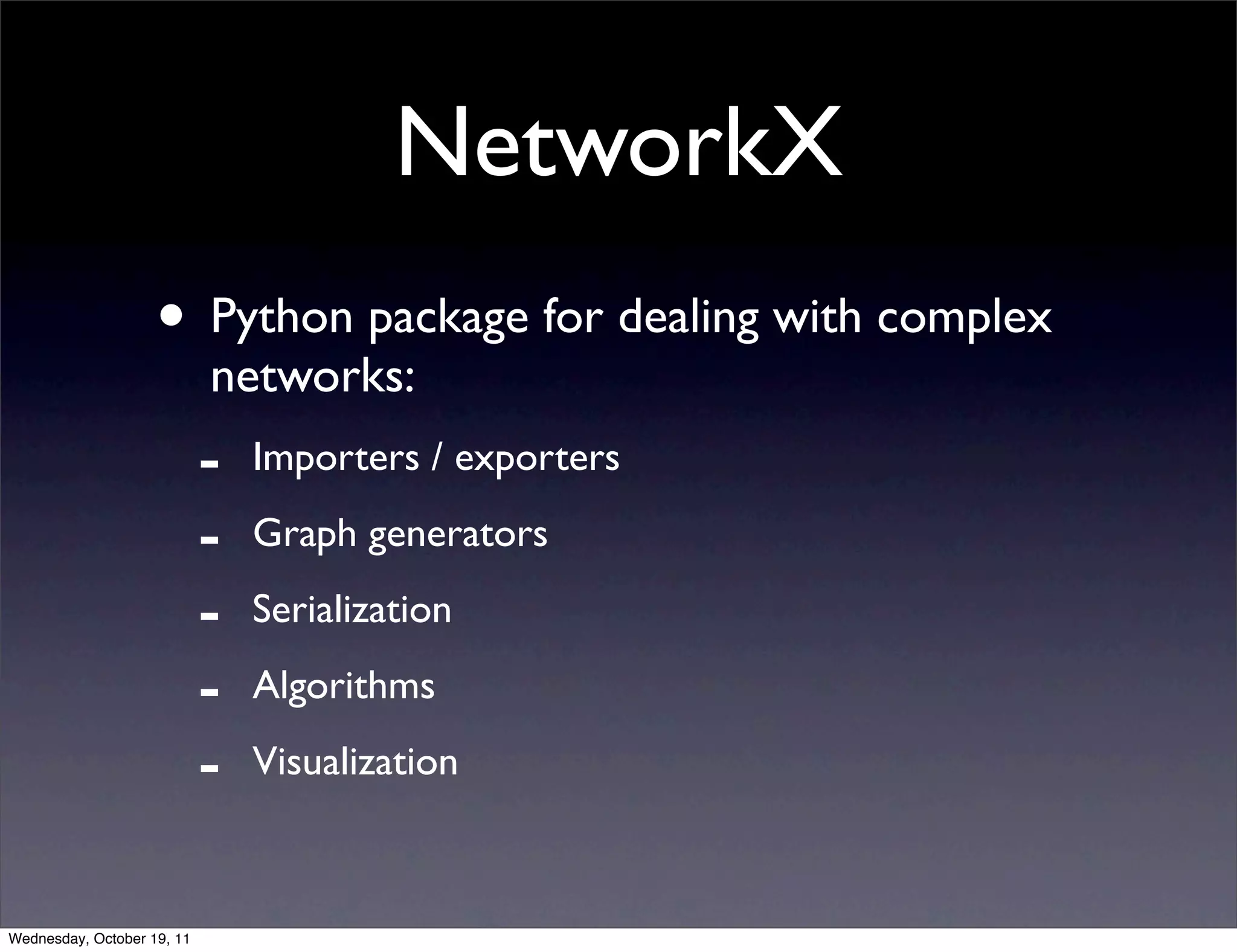 NetworkX • Python package for dealing with complex networks: - Importers / exporters - Graph generators - Serialization - Algorithms - Visualization Wednesday, October 19, 11 