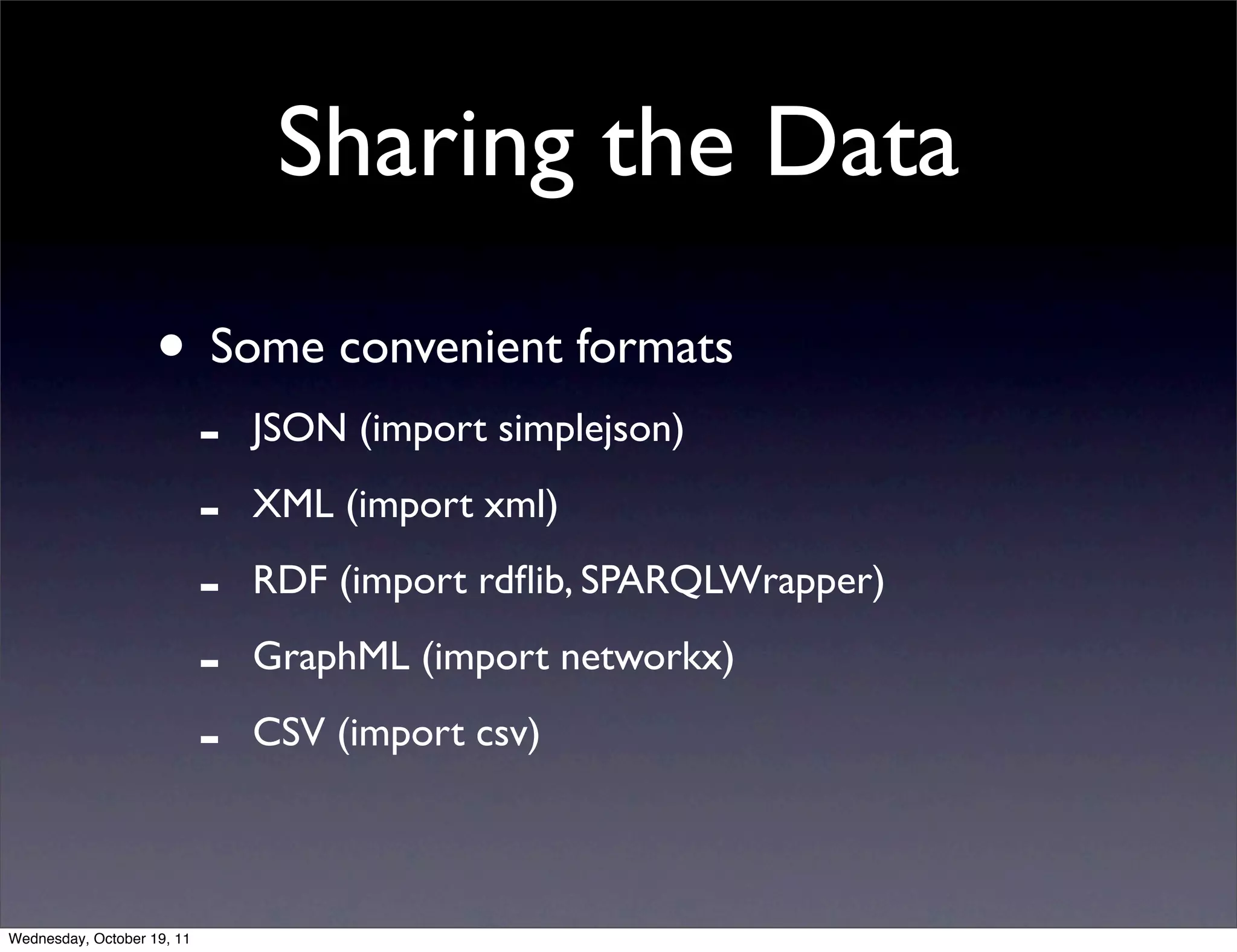 Sharing the Data • Some convenient formats - JSON (import simplejson) - XML (import xml) - RDF (import rdﬂib, SPARQLWrapper) - GraphML (import networkx) - CSV (import csv) Wednesday, October 19, 11 