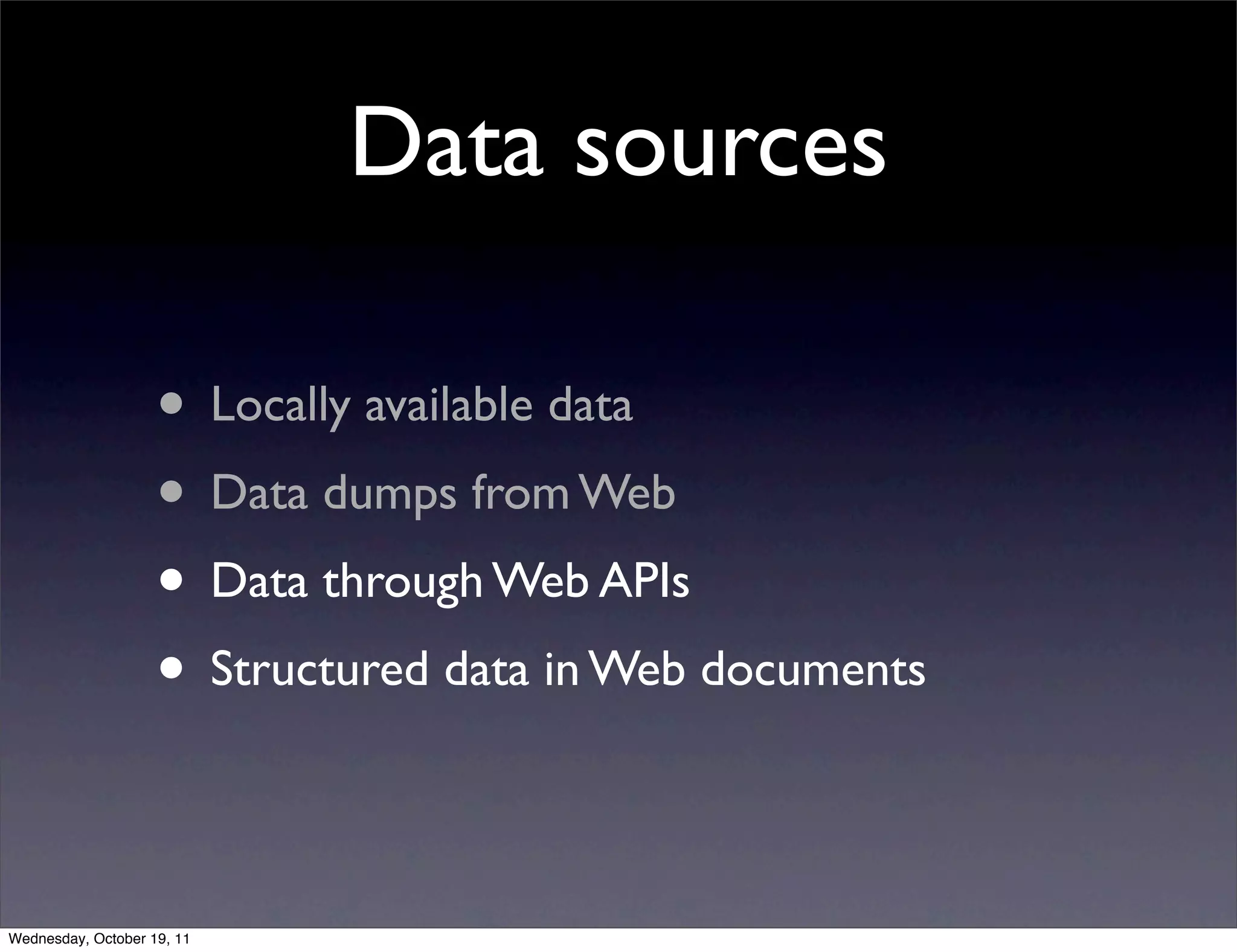 Data sources • Locally available data • Data dumps from Web • Data through Web APIs • Structured data in Web documents Wednesday, October 19, 11 