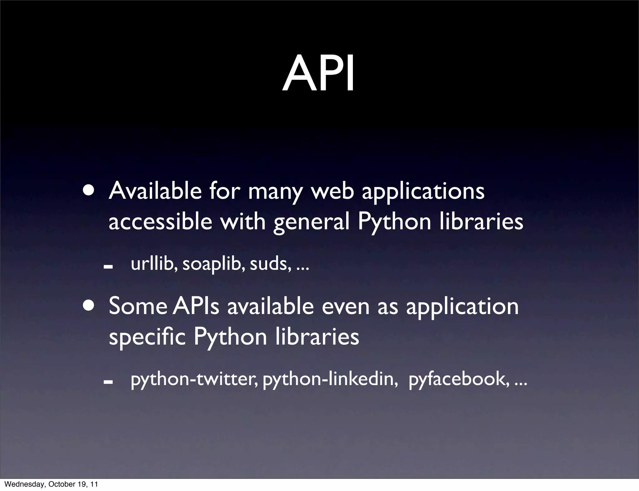 API • Available for many web applications accessible with general Python libraries - urllib, soaplib, suds, ... • Some APIs available even as application speciﬁc Python libraries - python-twitter, python-linkedin, pyfacebook, ... Wednesday, October 19, 11 