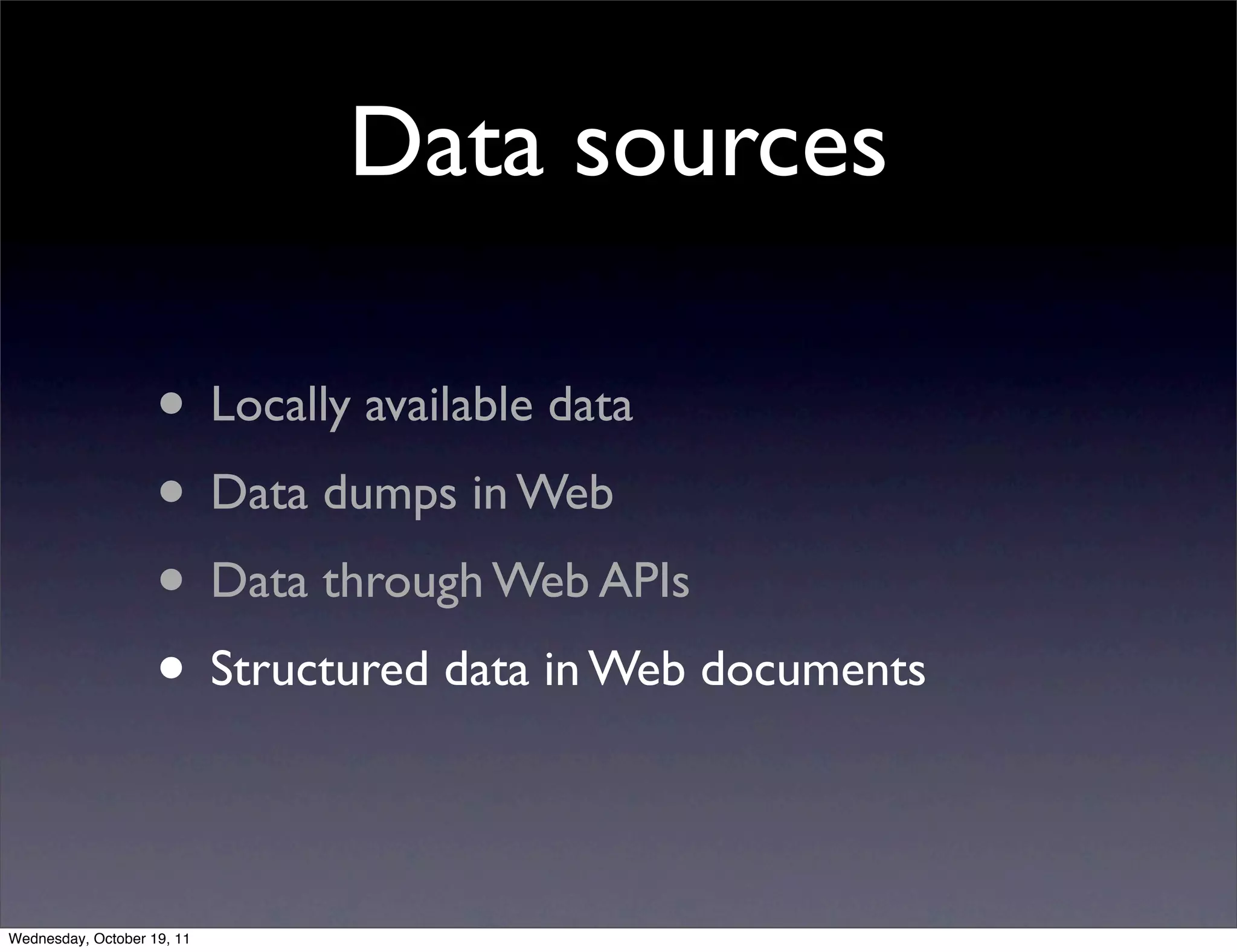 Data sources • Locally available data • Data dumps in Web • Data through Web APIs • Structured data in Web documents Wednesday, October 19, 11 