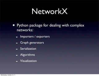 NetworkX
                    • Python package for dealing with complex
                            networks:
                            -   Importers / exporters

                            -   Graph generators

                            -   Serialization

                            -   Algorithms

                            -   Visualization



Wednesday, October 19, 11
 