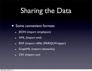 Sharing the Data
                    • Some convenient formats
                            -   JSON (import simplejson)

                            -   XML (import xml)

                            -   RDF (import rdﬂib, SPARQLWrapper)

                            -   GraphML (import networkx)

                            -   CSV (import csv)



Wednesday, October 19, 11
 