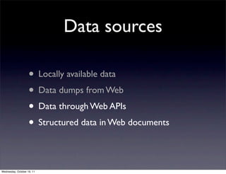 Data sources

                    • Locally available data
                    • Data dumps from Web
                    • Data through Web APIs
                    • Structured data in Web documents

Wednesday, October 19, 11
 