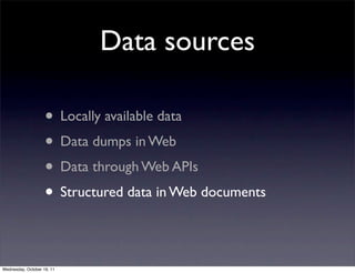 Data sources

                    • Locally available data
                    • Data dumps in Web
                    • Data through Web APIs
                    • Structured data in Web documents

Wednesday, October 19, 11
 