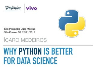 WHY PYTHON IS BETTER
FOR DATA SCIENCE
ÍCARO MEDEIROS
São Paulo Big Data Meetup

São Paulo - SP, 25/11/2015
 