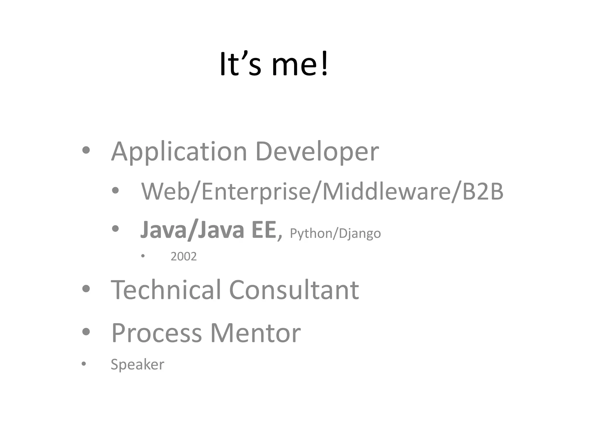 It’s me! • Application Developer • Web/Enterprise/Middleware/B2B • Java/Java EE, Python/Django • 2002 • Technical Consultant • Process Mentor • Speaker 