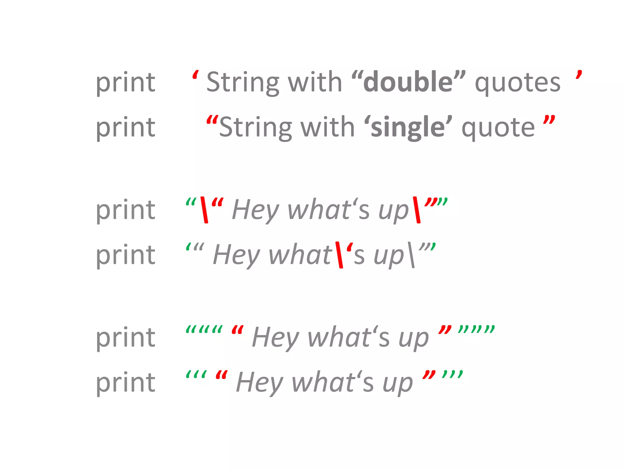 print ‘ String with “double” quotes ’ print “String with ‘single’ quote ” print ““ Hey what‘s up”” print ‘“ Hey what‘s up”’ print “““ “ Hey what‘s up ” ””” print ‘‘‘ “ Hey what‘s up ” ’’’ 