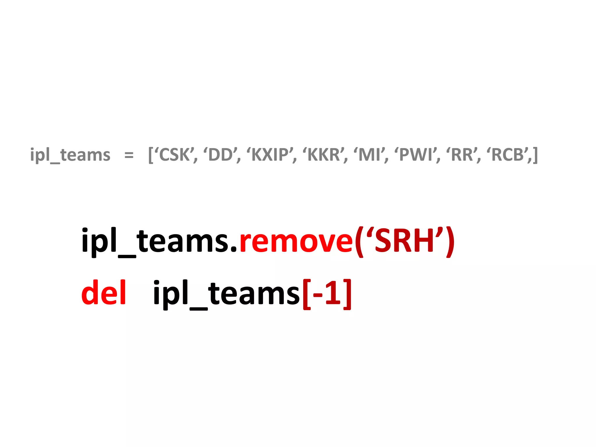 ipl_teams = [‘CSK’, ‘DD’, ‘KXIP’, ‘KKR’, ‘MI’, ‘PWI’, ‘RR’, ‘RCB’,] ipl_teams.remove(‘SRH’) del ipl_teams[-1] 