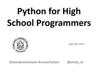 Python for High
School Programmers
                              April 06, 2013




Sivasubramaniam Arunachalam   @sivaa_in
 