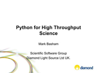 Python for High Throughput
Science
Mark Basham
Scientific Software Group
Diamond Light Source Ltd UK.
 