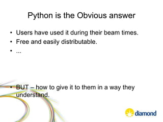 Python is the Obvious answer
• Users have used it during their beam times.
• Free and easily distributable.
• ...
• BUT – how to give it to them in a way they
understand.
 