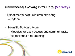 Processing Playing with Data (Variety)
• Experimental work requires exploring
– Python
• Scientific Software team
– Modules for easy access and common tasks
– Repositories and Training
 