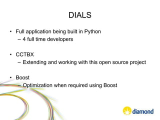 DIALS
• Full application being built in Python
– 4 full time developers
• CCTBX
– Extending and working with this open source project
• Boost
– Optimization when required using Boost
 