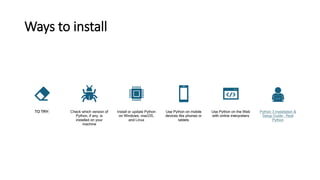 Ways to install
TO TRY: Check which version of
Python, if any, is
installed on your
machine
Install or update Python
on Windows, macOS,
and Linux
Use Python on mobile
devices like phones or
tablets
Use Python on the Web
with online interpreters
Python 3 Installation &
Setup Guide – Real
Python
 