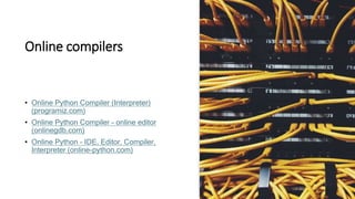 Online compilers
• Online Python Compiler (Interpreter)
(programiz.com)
• Online Python Compiler - online editor
(onlinegdb.com)
• Online Python - IDE, Editor, Compiler,
Interpreter (online-python.com)
 