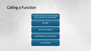 Calling a Function
To call a function, use the function
name followed by parenthesis:
TO TRY:
def my_function():
print("Hello from a function")
my_function()
 