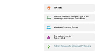 Command Prompt
TO TRY:
With the command line open, type in the
following command and press Enter:
Windows Command Prompt
C:> python --version
Python 3.8.4
Python Releases for Windows | Python.org
 