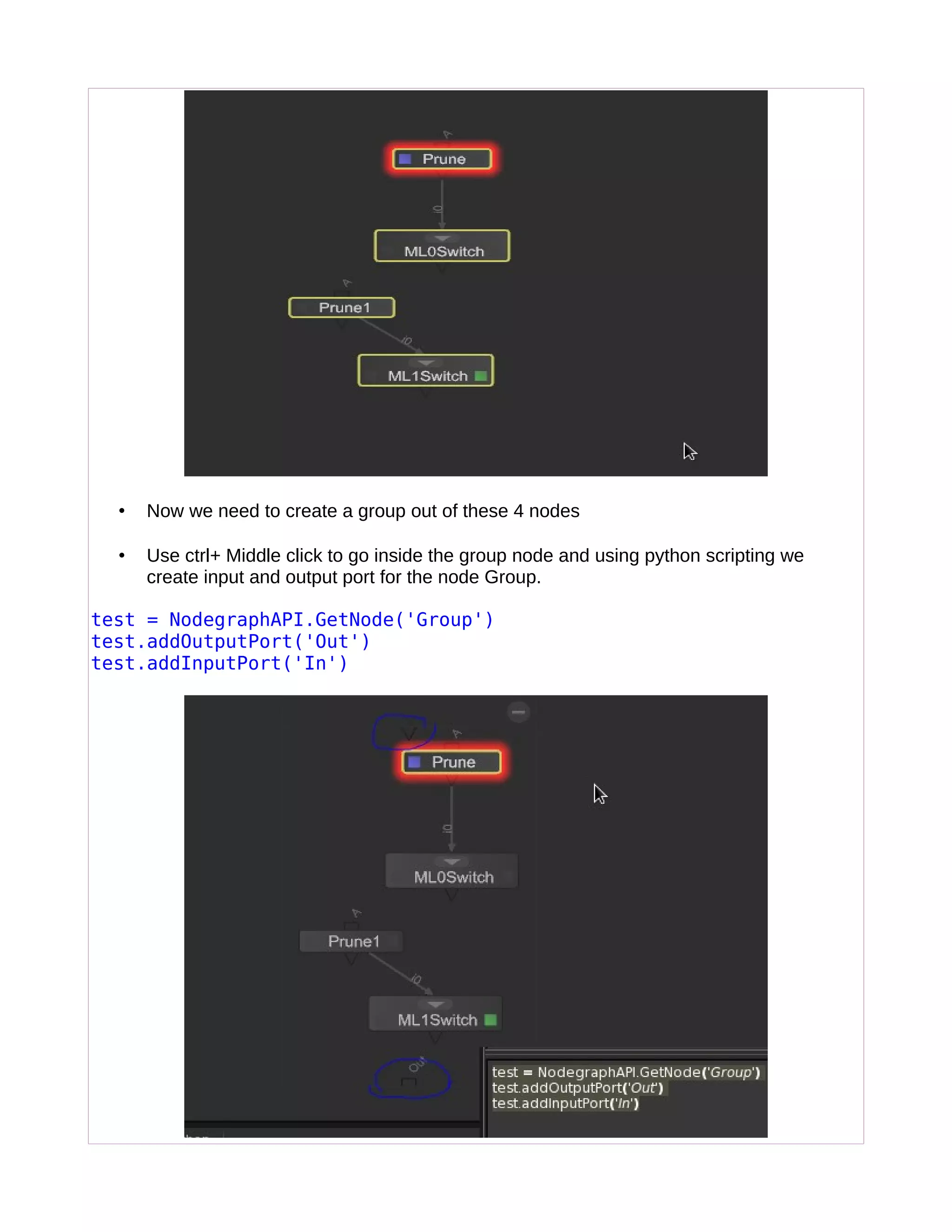 • Now we need to create a group out of these 4 nodes
• Use ctrl+ Middle click to go inside the group node and using python scripting we
create input and output port for the node Group.
test = NodegraphAPI.GetNode('Group')
test.addOutputPort('Out')
test.addInputPort('In')
 