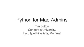 Python for Mac Admins
Tim Sutton
Concordia University,
Faculty of Fine Arts, Montreal
 