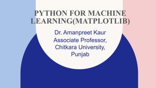 PYTHON FOR MACHINE
LEARNING(MATPLOTLIB)
Dr. Amanpreet Kaur​
Associate Professor,
Chitkara University,
Punjab
 