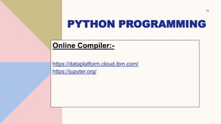 PYTHON PROGRAMMING
15
Online Compiler:-
https://dataplatform.cloud.ibm.com/
https://jupyter.org/
 