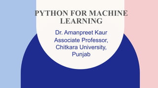PYTHON FOR MACHINE
LEARNING
Dr. Amanpreet Kaur​
Associate Professor,
Chitkara University,
Punjab
 