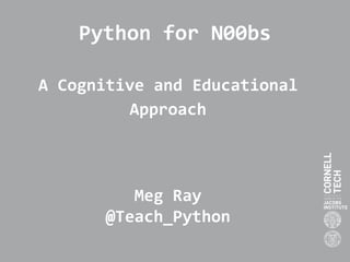 Python for N00bs
A Cognitive and Educational
Approach
Meg Ray
@Teach_Python
 