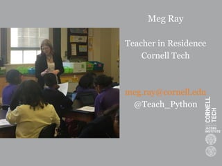 Meg Ray
Teacher in Residence
Cornell Tech
meg.ray@cornell.edu
@Teach_Python
 