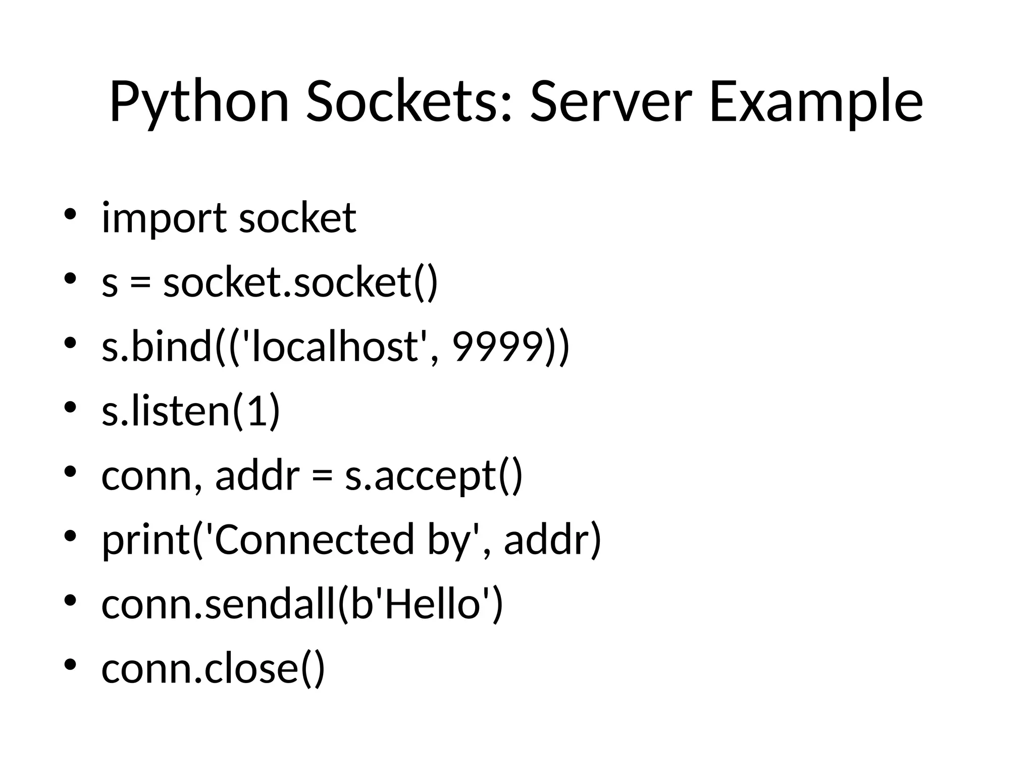 Python Sockets: Server Example
• import socket
• s = socket.socket()
• s.bind(('localhost', 9999))
• s.listen(1)
• conn, addr = s.accept()
• print('Connected by', addr)
• conn.sendall(b'Hello')
• conn.close()
 