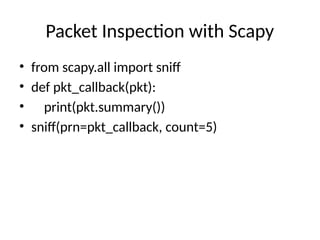 Packet Inspection with Scapy
• from scapy.all import sniff
• def pkt_callback(pkt):
• print(pkt.summary())
• sniff(prn=pkt_callback, count=5)
 