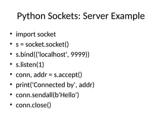 Python Sockets: Server Example
• import socket
• s = socket.socket()
• s.bind(('localhost', 9999))
• s.listen(1)
• conn, addr = s.accept()
• print('Connected by', addr)
• conn.sendall(b'Hello')
• conn.close()
 