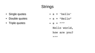 Strings
● Single quotes
● Double quotes
● Triple quotes
● s = 'hello'
● s = “Hello”
● s = “””
Hello world,
how are you?
“””
 