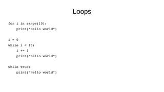 Loops
for i in range(10):
    print(“Hello world”)
i = 0
while i < 10:
    i += 1
    print(“Hello world”)
    
while True...