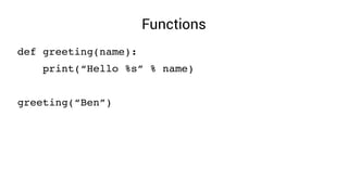 Functions
def greeting(name):
    print(“Hello %s” % name)
greeting(“Ben”)
 